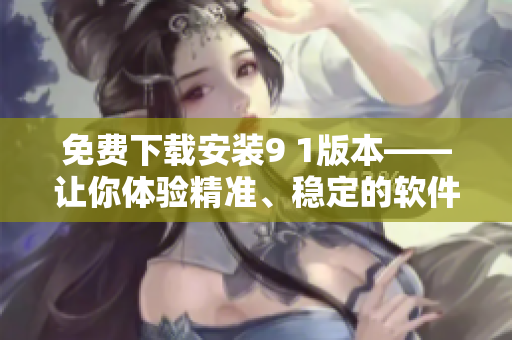 免費(fèi)下載安裝9 1版本——讓你體驗(yàn)精準(zhǔn)、穩(wěn)定的軟件運(yùn)行享受 免費(fèi)下載安裝9 1版本——讓你體驗(yàn)精準(zhǔn)、穩(wěn)定的軟件運(yùn)行享受
