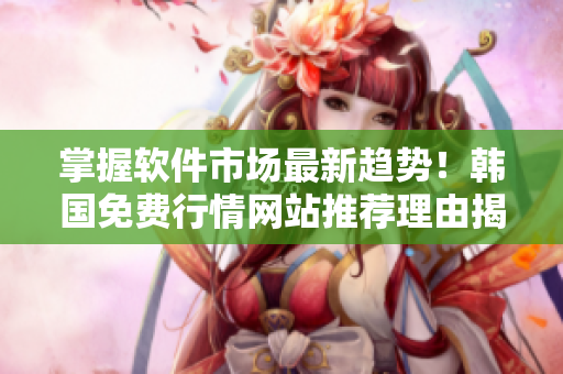 掌握軟件市場最新趨勢！韓國免費行情網(wǎng)站推薦理由揭秘