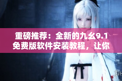 重磅推薦：全新的九幺9.1免費版軟件安裝教程，讓你輕松掌握！