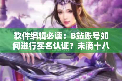 軟件編輯必讀：B站賬號(hào)如何進(jìn)行實(shí)名認(rèn)證？未滿十八歲也可以申請(qǐng)實(shí)名認(rèn)證！