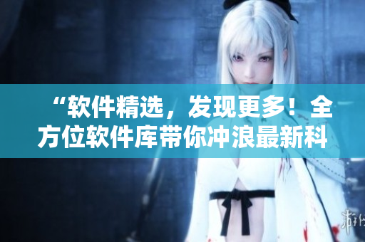 “軟件精選，發(fā)現(xiàn)更多！全方位軟件庫帶你沖浪最新科技潮流”