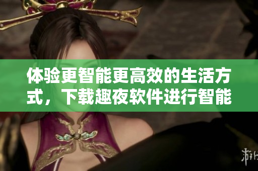 體驗(yàn)更智能更高效的生活方式，下載趣夜軟件進(jìn)行智能家居控制和社交交友