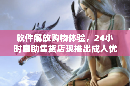 軟件解放購(gòu)物體驗(yàn)，24小時(shí)自助售貨店現(xiàn)推出成人優(yōu)品商品