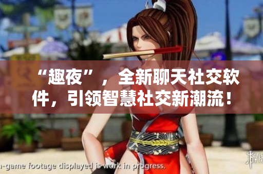 “趣夜”，全新聊天社交軟件，引領(lǐng)智慧社交新潮流！