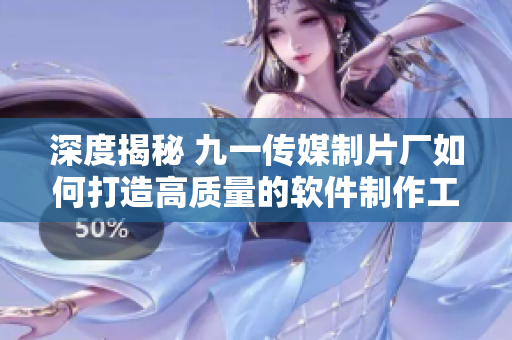 深度揭秘 九一傳媒制片廠如何打造高質(zhì)量的軟件制作工藝？