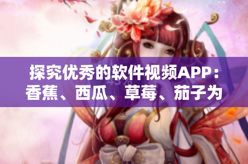 探究優(yōu)秀的軟件視頻APP：香蕉、西瓜、草莓、茄子為何備受推崇？