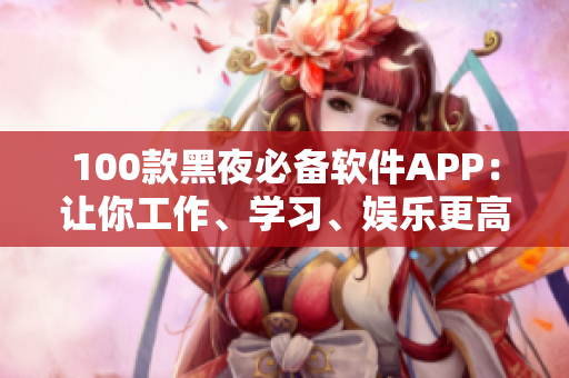 100款黑夜必備軟件APP：讓你工作、學(xué)習(xí)、娛樂更高效