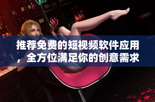 推薦免費的短視頻軟件應(yīng)用，全方位滿足你的創(chuàng)意需求