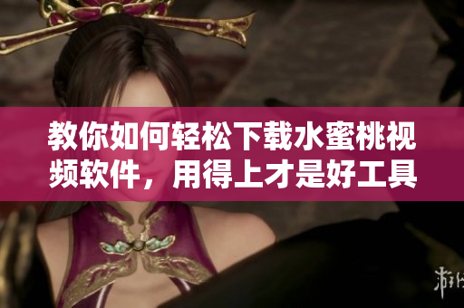 教你如何輕松下載水蜜桃視頻軟件，用得上才是好工具