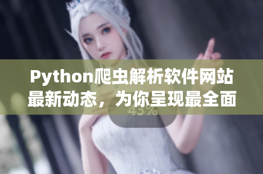 Python爬蟲解析軟件網站最新動態(tài)，為你呈現(xiàn)最全面的軟件開發(fā)技術資訊