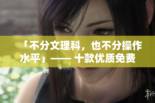 「不分文理科，也不分操作水平」—— 十款優(yōu)質(zhì)免費(fèi)軟件無需付費(fèi)安裝！