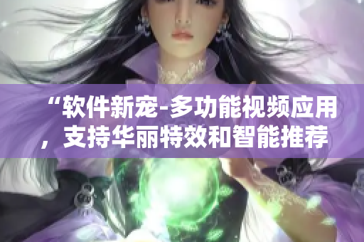 “軟件新寵-多功能視頻應(yīng)用，支持華麗特效和智能推薦！”