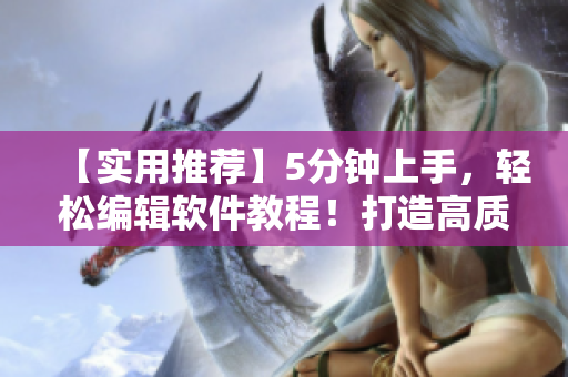 【實(shí)用推薦】5分鐘上手，輕松編輯軟件教程！打造高質(zhì)量軟件入門指南！