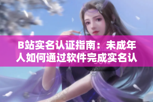 B站實名認證指南：未成年人如何通過軟件完成實名認證？——掌握最新方法！