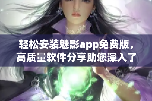 輕松安裝魅影app免費(fèi)版，高質(zhì)量軟件分享助您深入了解軟件世界