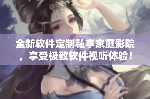 全新軟件定制私享家庭影院，享受極致軟件視聽體驗！