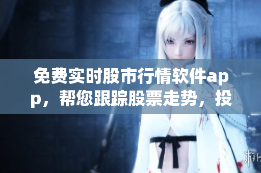 免費(fèi)實(shí)時股市行情軟件app，幫您跟蹤股票走勢，投資輕松get！