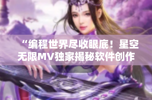 “編程世界盡收眼底！星空無限MV獨(dú)家揭秘軟件創(chuàng)作過程”
