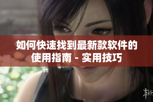 如何快速找到最新款軟件的使用指南 - 實(shí)用技巧