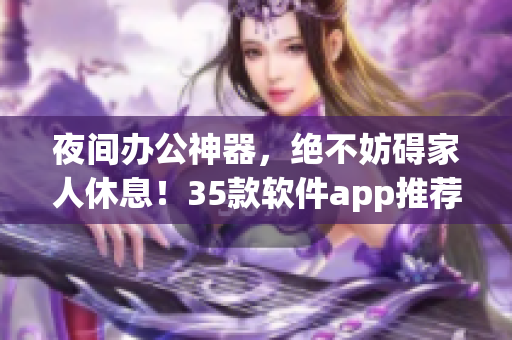 夜間辦公神器，絕不妨礙家人休息！35款軟件app推薦