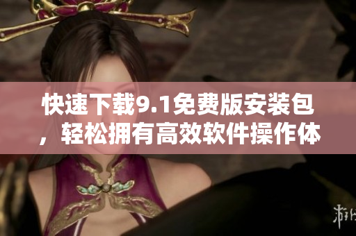 快速下載9.1免費(fèi)版安裝包，輕松擁有高效軟件操作體驗(yàn)