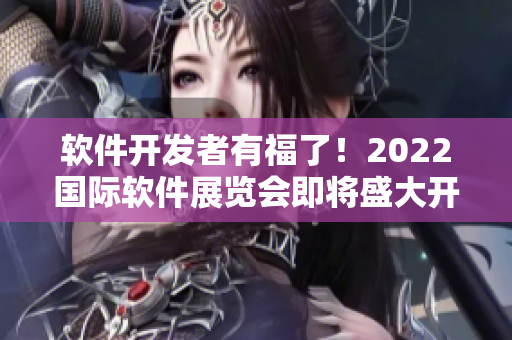 軟件開發(fā)者有福了！2022國際軟件展覽會(huì)即將盛大開幕