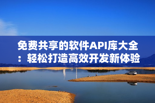 免費共享的軟件API庫大全：輕松打造高效開發(fā)新體驗！