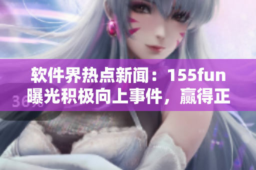 軟件界熱點(diǎn)新聞：155fun曝光積極向上事件，贏得正能量稱贊！
