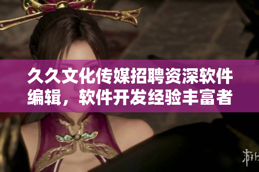 久久文化傳媒招聘資深軟件編輯，軟件開(kāi)發(fā)經(jīng)驗(yàn)豐富者優(yōu)先，福利待遇優(yōu)厚！