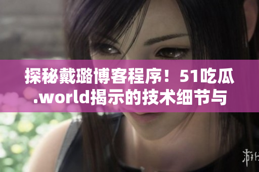 探秘戴璐博客程序！51吃瓜.world揭示的技術(shù)細(xì)節(jié)與優(yōu)化策略