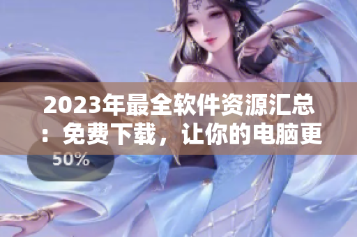 2023年最全軟件資源匯總：免費(fèi)下載，讓你的電腦更強(qiáng)大