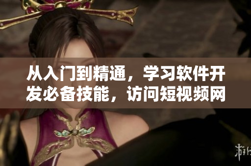 從入門到精通，學(xué)習(xí)軟件開發(fā)必備技能，訪問短視頻網(wǎng)頁入口獲取實(shí)用經(jīng)驗(yàn)