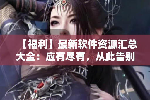 【福利】最新軟件資源匯總大全：應(yīng)有盡有，從此告別軟件難題！