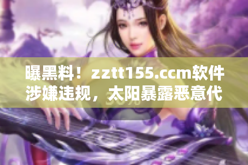 曝黑料！zztt155.ccm軟件涉嫌違規(guī)，太陽暴露惡意代碼