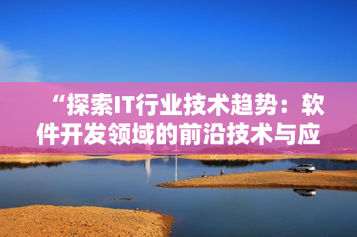“探索IT行業(yè)技術趨勢：軟件開發(fā)領域的前沿技術與應用”
