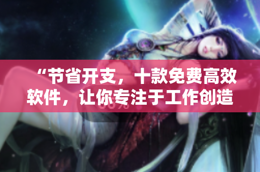 “節(jié)省開(kāi)支，十款免費(fèi)高效軟件，讓你專(zhuān)注于工作創(chuàng)造巨大價(jià)值”