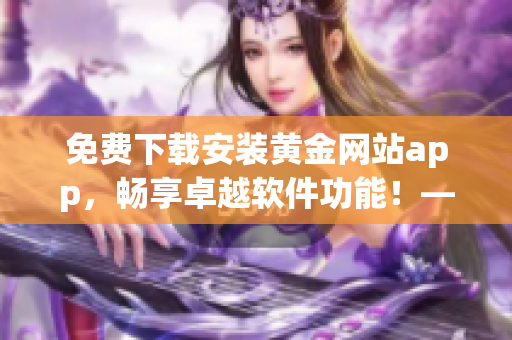 免費下載安裝黃金網站app，暢享卓越軟件功能！——軟件下載指南