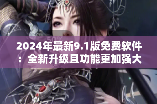2024年最新9.1版免費軟件：全新升級且功能更加強(qiáng)大！