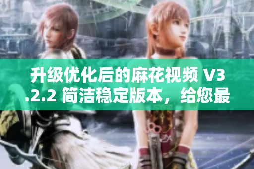 升級優(yōu)化后的麻花視頻 V3.2.2 簡潔穩(wěn)定版本，給您最佳的觀看體驗
