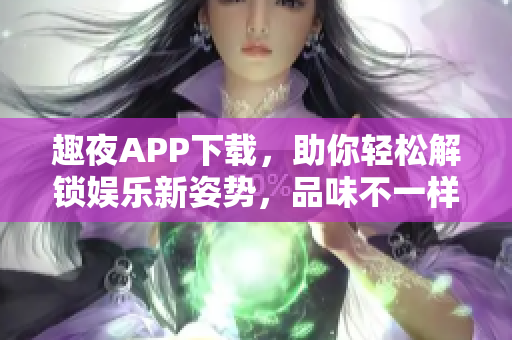趣夜APP下載，助你輕松解鎖娛樂(lè)新姿勢(shì)，品味不一樣的軟件體驗(yàn)