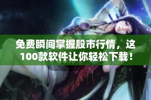 免費瞬間掌握股市行情，這100款軟件讓你輕松下載！
