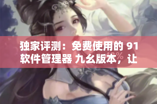 獨家評測：免費使用的 91軟件管理器 九幺版本，讓您暢享軟件世界