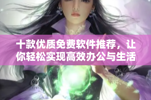 十款優(yōu)質(zhì)免費軟件推薦，讓你輕松實現(xiàn)高效辦公與生活