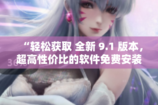“輕松獲取 全新 9.1 版本，超高性價比的軟件免費安裝下載指南！”