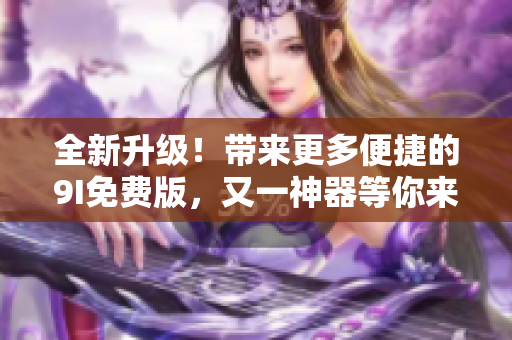 全新升級(jí)！帶來更多便捷的9I免費(fèi)版，又一神器等你來體驗(yàn)