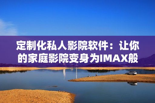 定制化私人影院軟件：讓你的家庭影院變身為IMAX般的體驗(yàn)！
