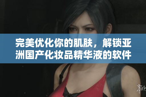 完美優(yōu)化你的肌膚，解鎖亞洲國產(chǎn)化妝品精華液的軟件美容功效