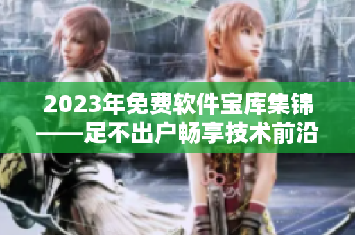 2023年免費(fèi)軟件寶庫(kù)集錦——足不出戶暢享技術(shù)前沿