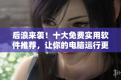 后浪來襲！十大免費實用軟件推薦，讓你的電腦運行更快更安全