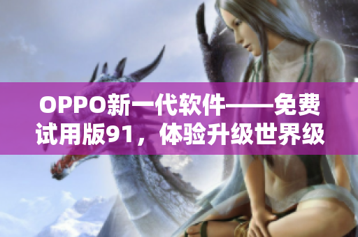 OPPO新一代軟件——免費(fèi)試用版91，體驗(yàn)升級(jí)世界級(jí)手機(jī)功能！